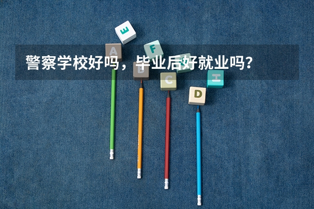 警察学校好吗，毕业后好就业吗？