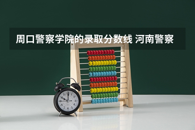 周口警察学院的录取分数线 河南警察学院分数线