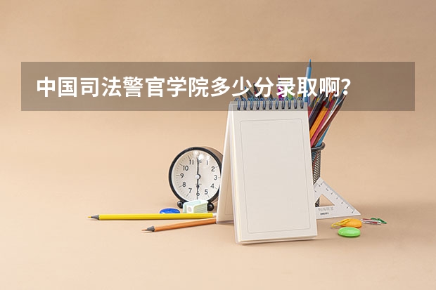 中国司法警官学院多少分录取啊？