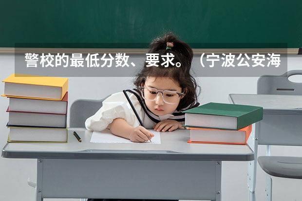 警校的最低分数、要求。（宁波公安海警高等专科学校分数线）
