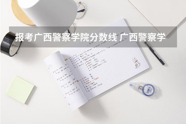 报考广西警察学院分数线 广西警察学院2023年招生分数线