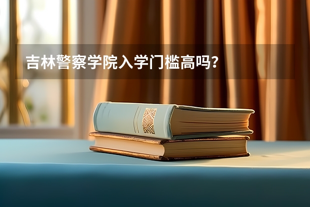 吉林警察学院入学门槛高吗？