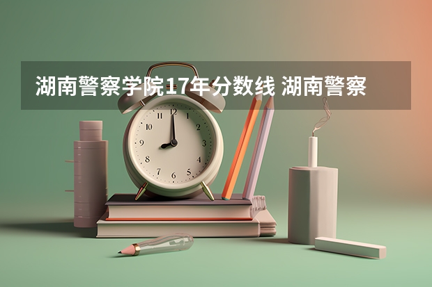 湖南警察学院17年分数线 湖南警察学院分数线