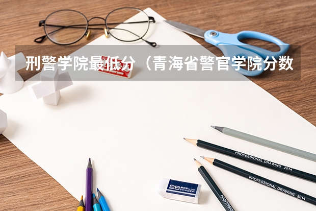 刑警学院最低分（青海省警官学院分数线）