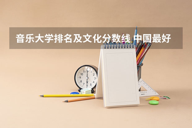 音乐大学排名及文化分数线 中国最好的音乐学院排名榜