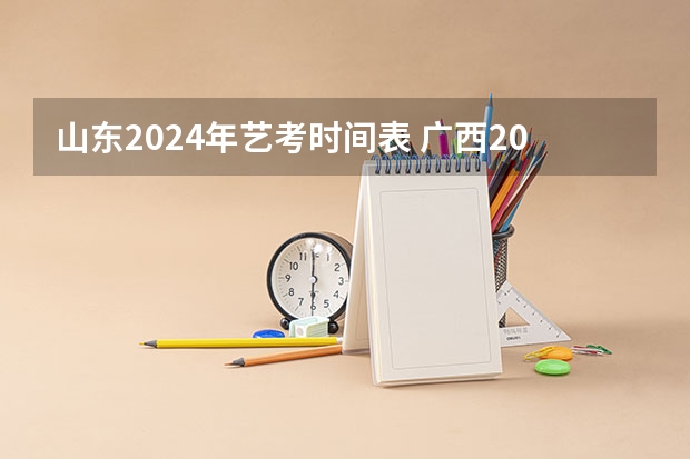 山东2024年艺考时间表 广西2024艺考时间