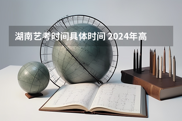 湖南艺考时间具体时间 2024年高考艺考政策