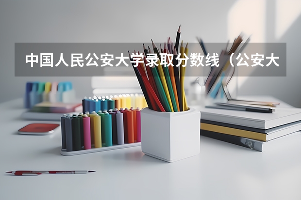 中国人民公安大学录取分数线（公安大学录取分数线）