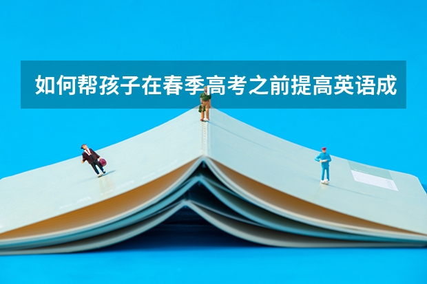 如何帮孩子在春季高考之前提高英语成绩呢？