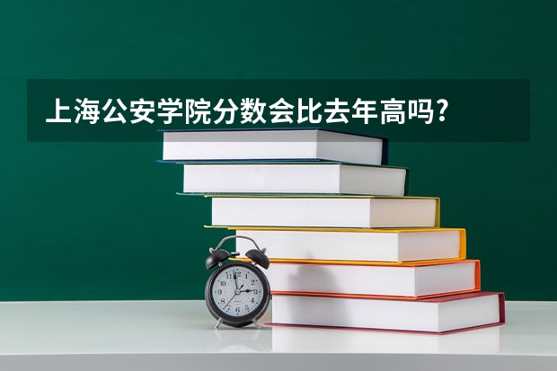 上海公安学院分数会比去年高吗?