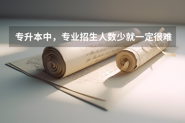 专升本中，专业招生人数少就一定很难考上吗？