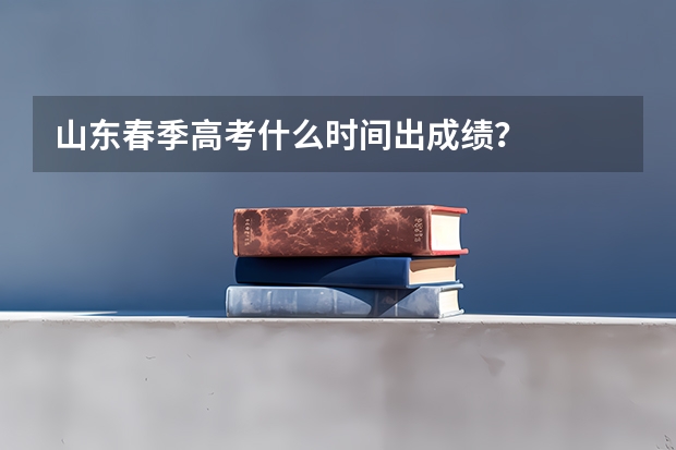 山东春季高考什么时间出成绩？