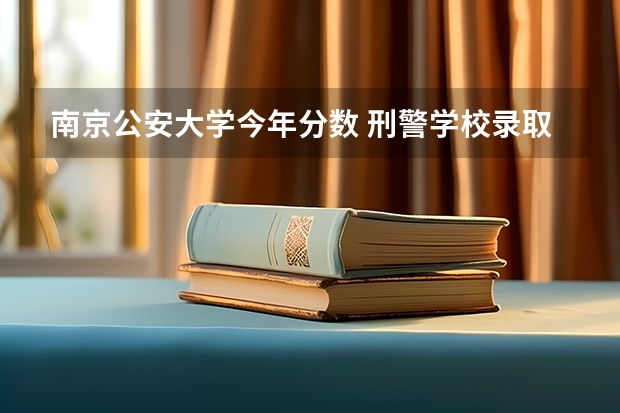 南京公安大学今年分数 刑警学校录取分数线
