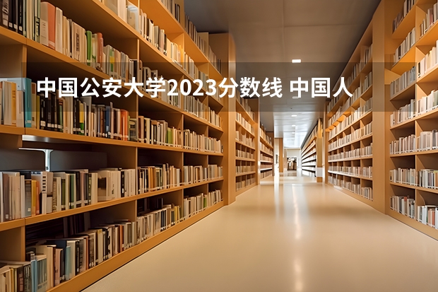 中国公安大学2023分数线 中国人民公安大学的录取分数线？
