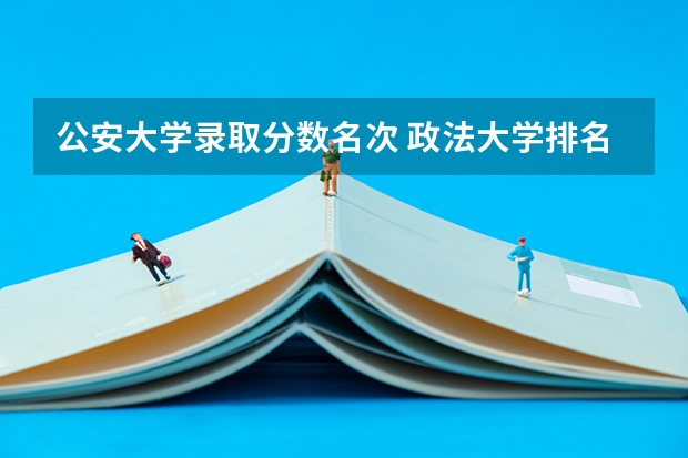 公安大学录取分数名次 政法大学排名及录取分数线