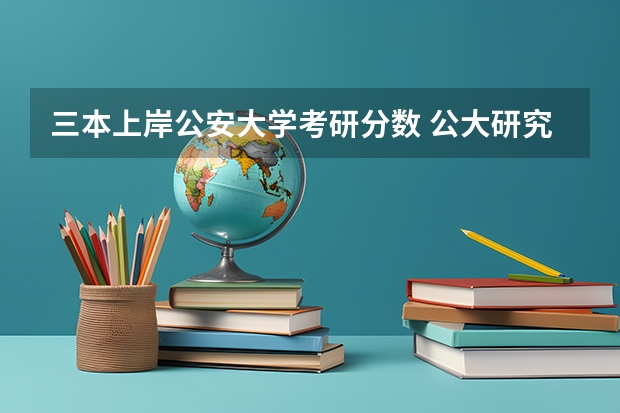 三本上岸公安大学考研分数 公大研究生分数线