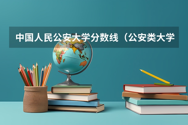 中国人民公安大学分数线（公安类大学排名及录取分数线）
