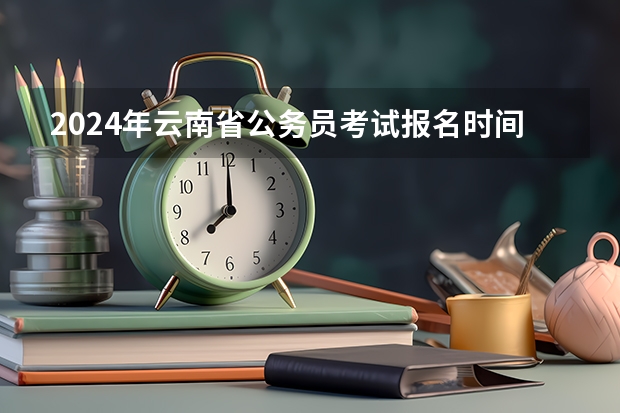 2024年云南省公务员考试报名时间（2024四川艺考时间）