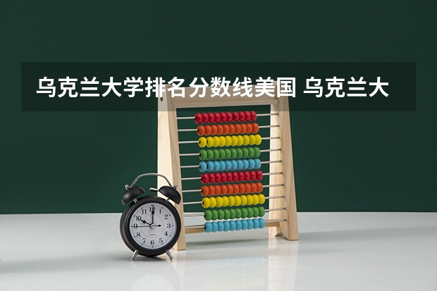乌克兰大学排名分数线美国 乌克兰大学排名