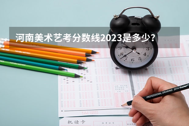 河南美术艺考分数线2023是多少？