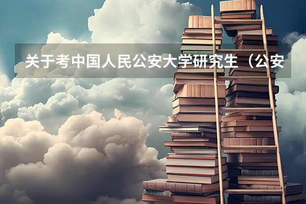 关于考中国人民公安大学研究生（公安大学录取分数线）