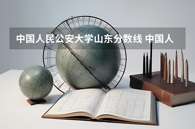 中国人民公安大学山东分数线 中国人民公安大学录取分数线2023侦查学
