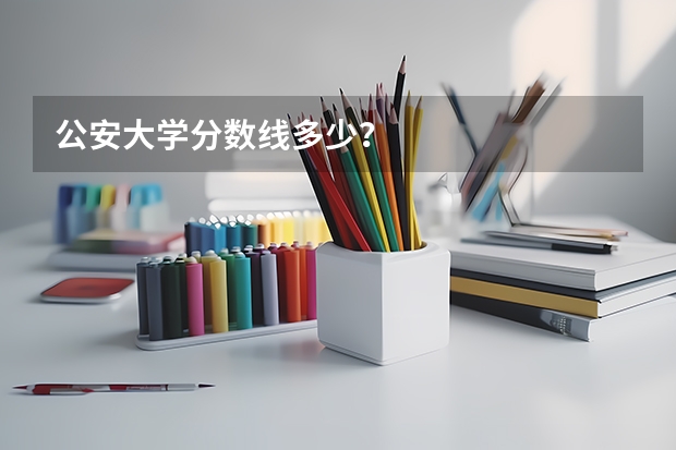 公安大学分数线多少？