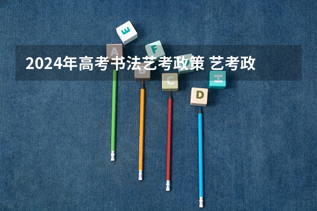 2024年高考书法艺考政策 艺考政策变化2024