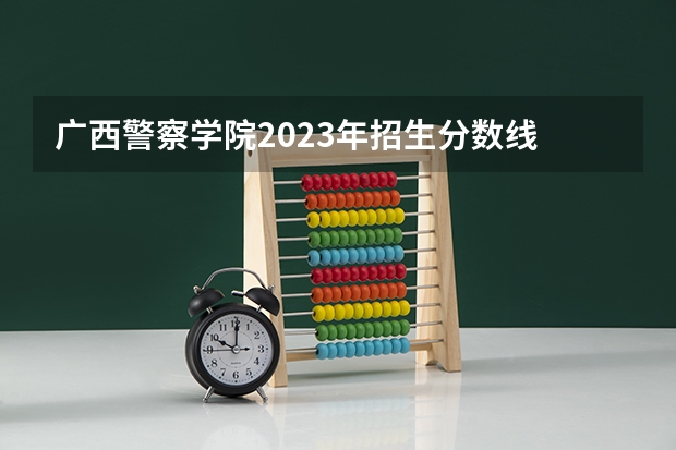 广西警察学院2023年招生分数线 广西警察学院成人高考录取分数线