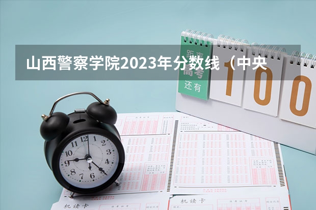山西警察学院2023年分数线（中央司法警官学院2023录取分数线）