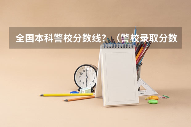 全国本科警校分数线？（警校录取分数线）