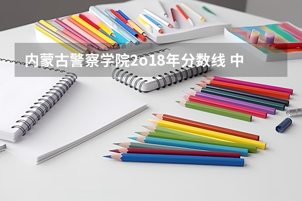内蒙古警察学院2o18年分数线 中央司法警官学院各省录取分数线