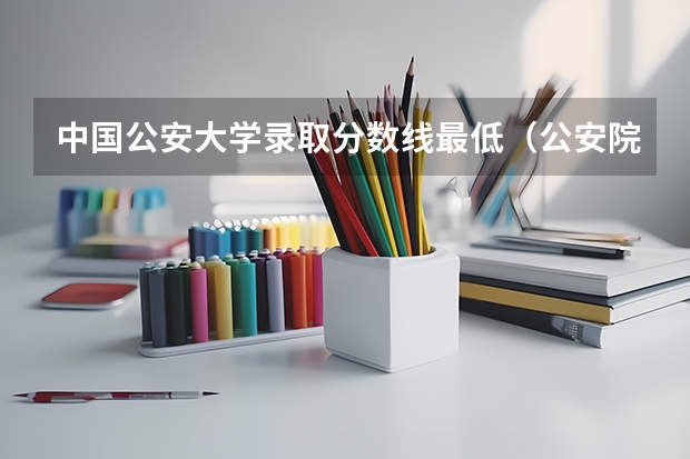 中国公安大学录取分数线最低（公安院校排名以及录取分数线）