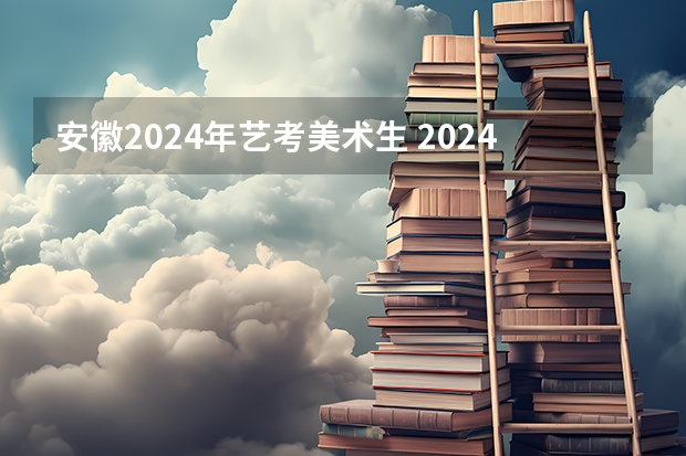 安徽2024年艺考美术生 2024美术生高考新政策