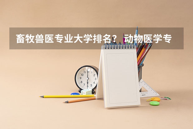 畜牧兽医专业大学排名？ 动物医学专业大学排名及录取分数线