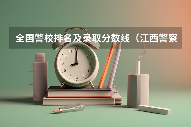 全国警校排名及录取分数线（江西警察学院历年录取分数线）