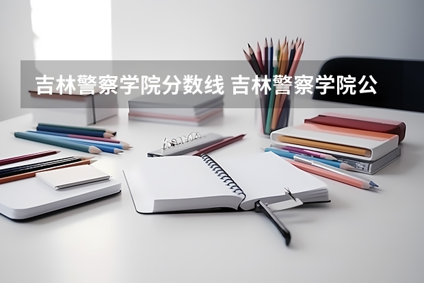 吉林警察学院分数线 吉林警察学院公安专业分数线