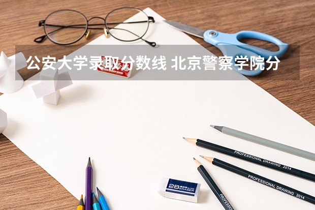 公安大学录取分数线 北京警察学院分数线