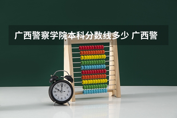 广西警察学院本科分数线多少 广西警察学院2023年招生分数线