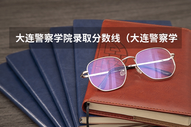 大连警察学院录取分数线（大连警察学校录取分数线）