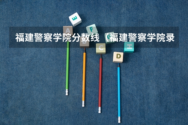 福建警察学院分数线（福建警察学院录取分数线）