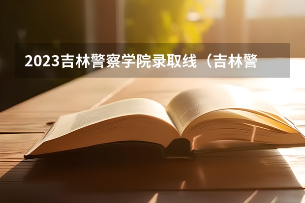 2023吉林警察学院录取线（吉林警官学院分数线）