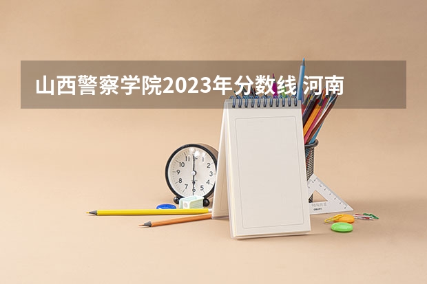 山西警察学院2023年分数线 河南警察学院美术生录取分数线