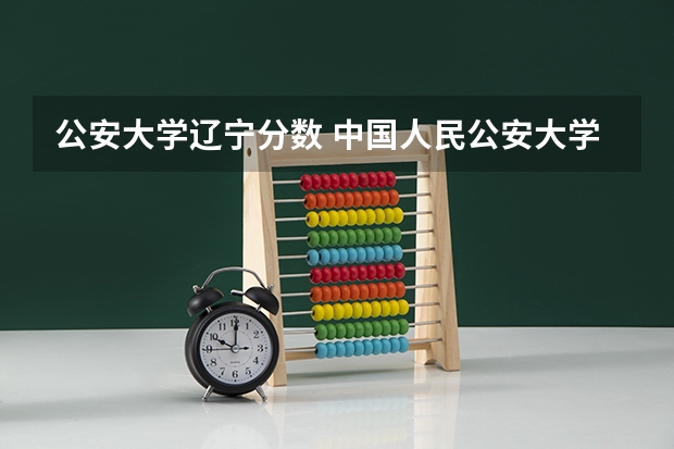 公安大学辽宁分数 中国人民公安大学2023年分数线