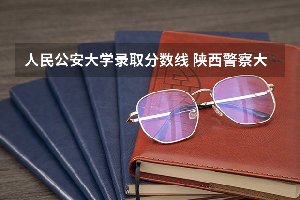 人民公安大学录取分数线 陕西警察大学录取分数线