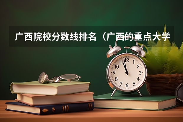 广西院校分数线排名（广西的重点大学排名）