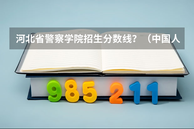 河北省警察学院招生分数线？（中国人民公安大学2023年分数线）