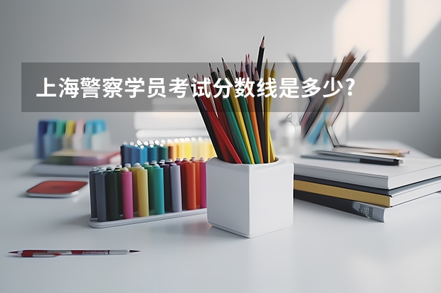 上海警察学员考试分数线是多少?