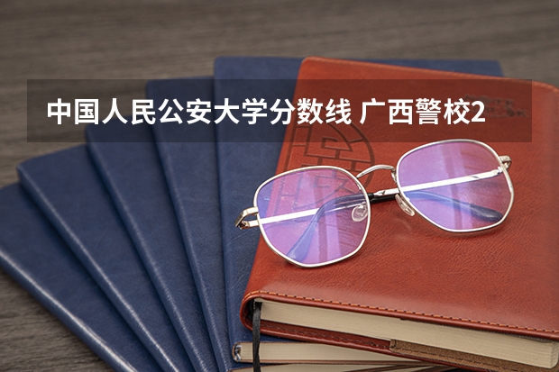中国人民公安大学分数线 广西警校2023提前批的分数线？