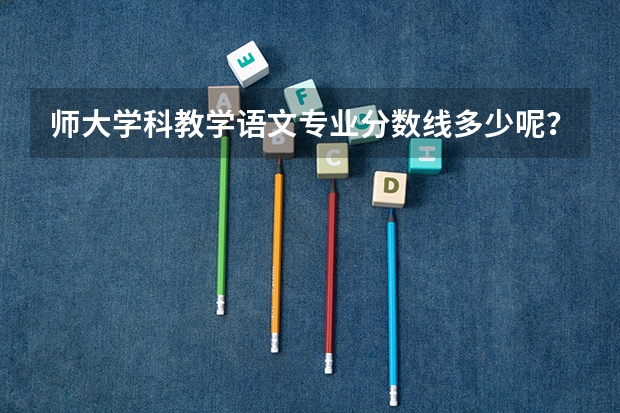 师大学科教学语文专业分数线多少呢？